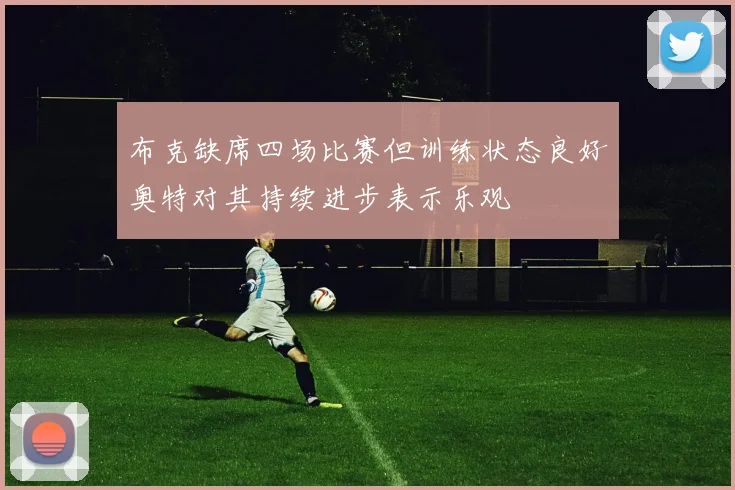 布克缺席四场比赛但训练状态良好奥特对其持续进步表示乐观