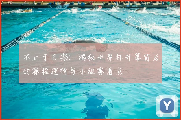 不止于日期:揭秘世界杯开幕背后的赛程逻辑与小组赛看点