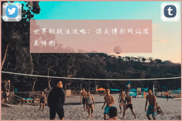 世界杯投注攻略:顶尖博彩网站深度评测