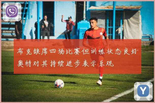 布克缺席四场比赛但训练状态良好奥特对其持续进步表示乐观