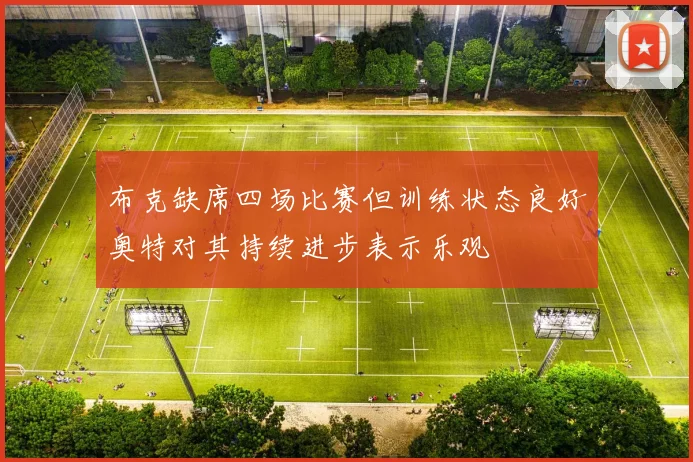 布克缺席四场比赛但训练状态良好奥特对其持续进步表示乐观