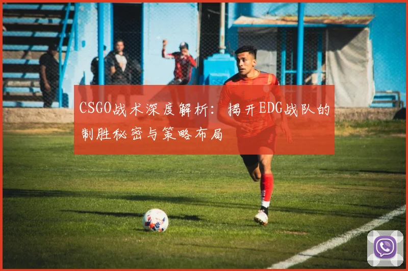 CSGO战术深度解析:揭开EDG战队的制胜秘密与策略布局