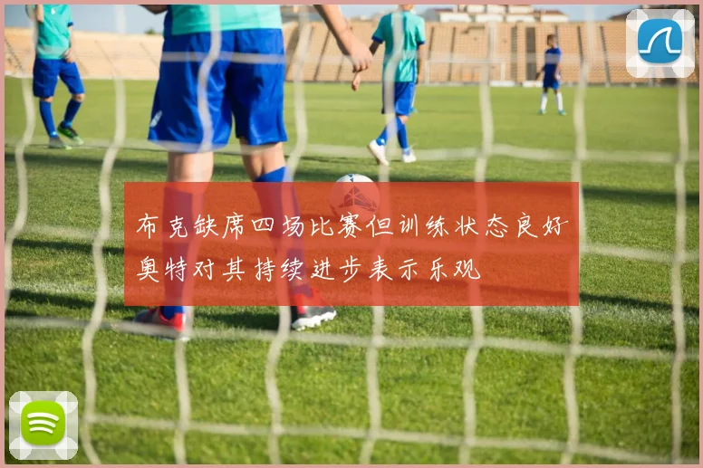 布克缺席四场比赛但训练状态良好奥特对其持续进步表示乐观
