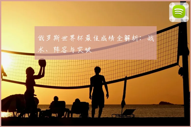 俄罗斯世界杯最佳成绩全解析：战术、阵容与突破