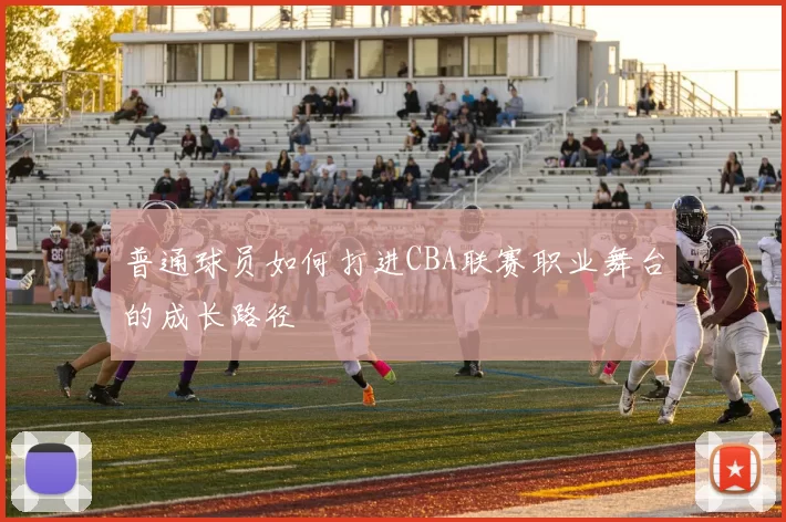 普通球员如何打进CBA联赛职业舞台的成长路径