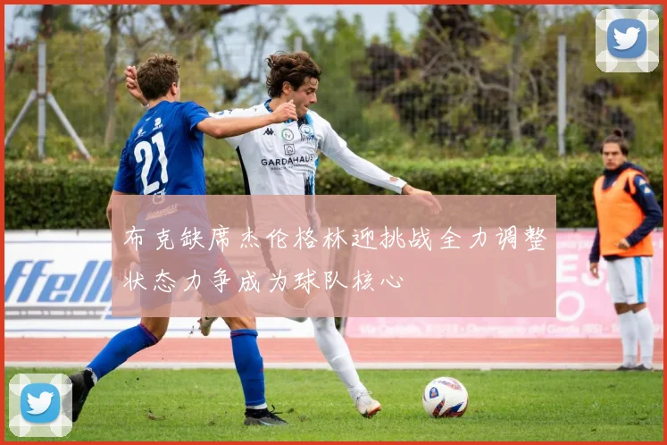 布克缺席杰伦格林迎挑战全力调整状态力争成为球队核心