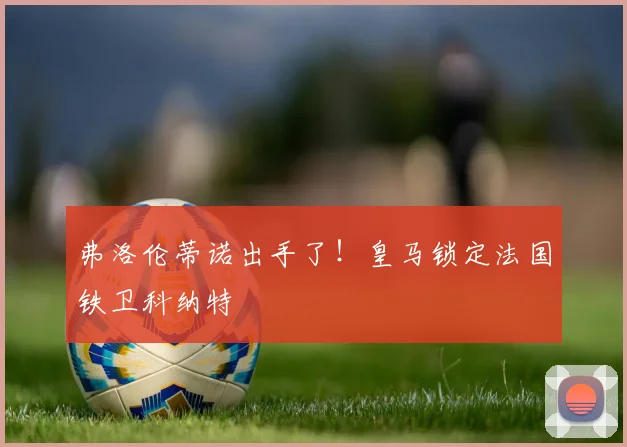弗洛伦蒂诺出手了!皇马锁定法国铁卫科纳特