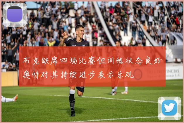 布克缺席四场比赛但训练状态良好奥特对其持续进步表示乐观