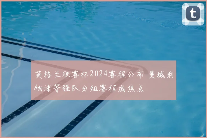 英格兰联赛杯2024赛程公布 曼城利物浦等强队分组赛程成焦点