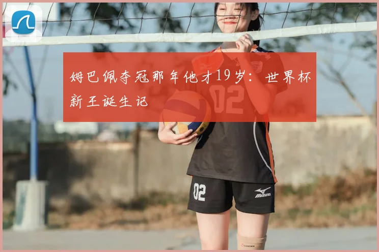 姆巴佩夺冠那年他才19岁：世界杯新王诞生记