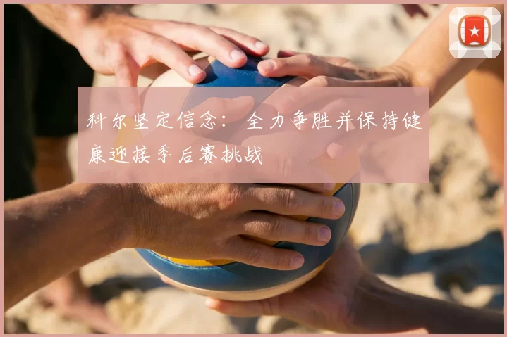 科尔坚定信念：全力争胜并保持健康迎接季后赛挑战