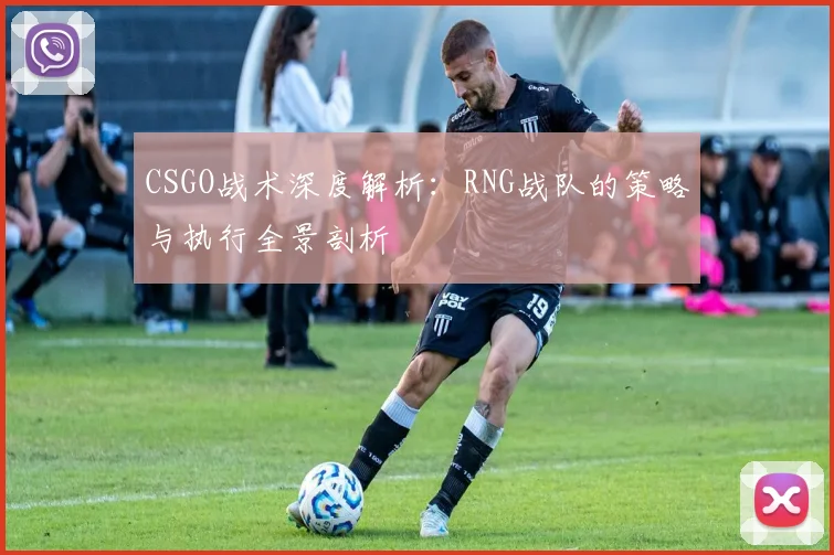 CSGO战术深度解析:RNG战队的策略与执行全景剖析