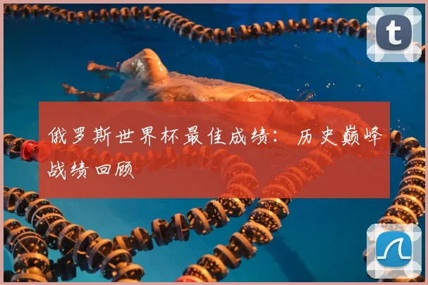 俄罗斯世界杯最佳成绩:历史巅峰战绩回顾