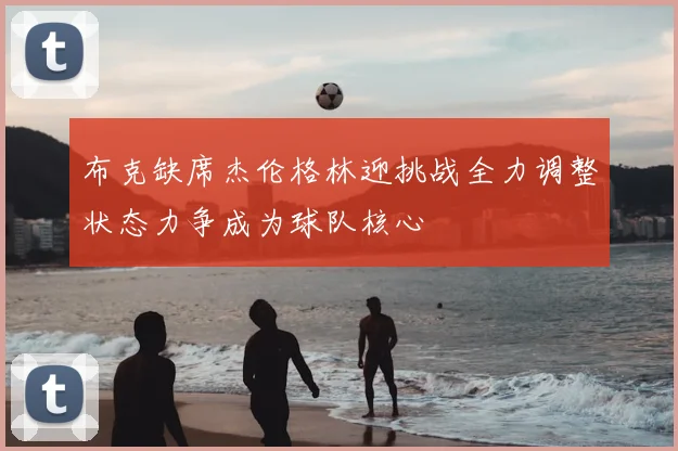 布克缺席杰伦格林迎挑战全力调整状态力争成为球队核心